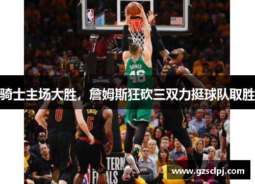 骑士主场大胜，詹姆斯狂砍三双力挺球队取胜