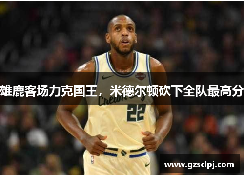 雄鹿客场力克国王，米德尔顿砍下全队最高分